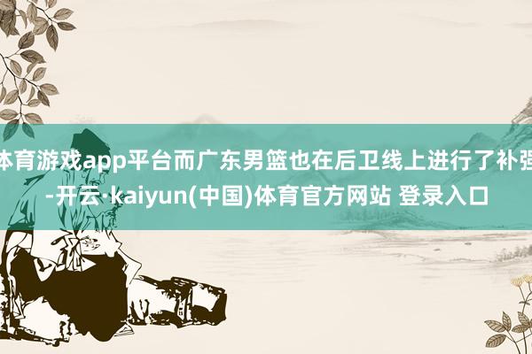 体育游戏app平台而广东男篮也在后卫线上进行了补强-开云·kaiyun(中国)体育官方网站 登录入口