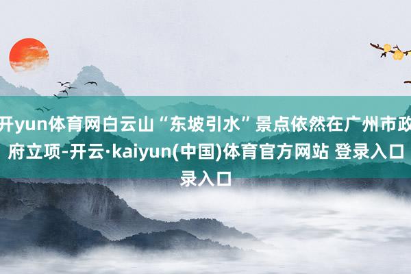 开yun体育网白云山“东坡引水”景点依然在广州市政府立项-开云·kaiyun(中国)体育官方网站 登录入口