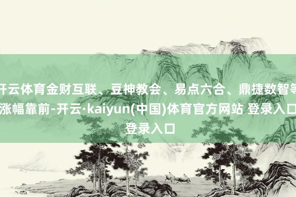 开云体育金财互联、豆神教会、易点六合、鼎捷数智等涨幅靠前-开云·kaiyun(中国)体育官方网站 登录入口