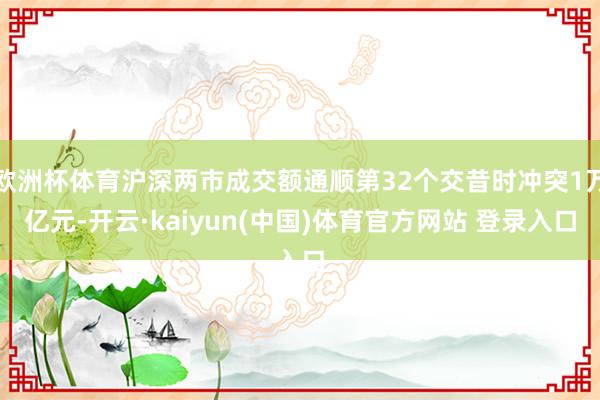 欧洲杯体育沪深两市成交额通顺第32个交昔时冲突1万亿元-开云·kaiyun(中国)体育官方网站 登录入口