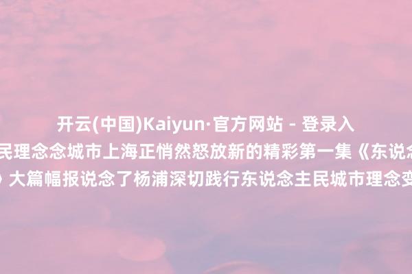 开云(中国)Kaiyun·官方网站 - 登录入口一撇一捺构筑东说念主民理念念城市上海正悄然怒放新的精彩第一集《东说念主民城市为东说念主民》大篇幅报说念了杨浦深切践行东说念主民城市理念变“工业锈带”为“