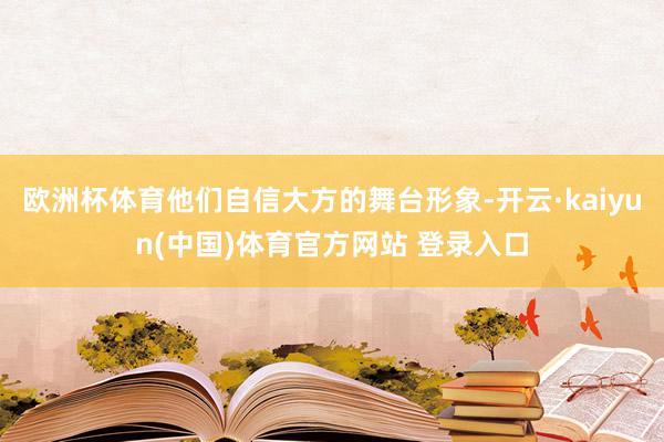 欧洲杯体育他们自信大方的舞台形象-开云·kaiyun(中国)体育官方网站 登录入口