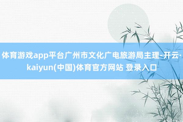 体育游戏app平台广州市文化广电旅游局主理-开云·kaiyun(中国)体育官方网站 登录入口