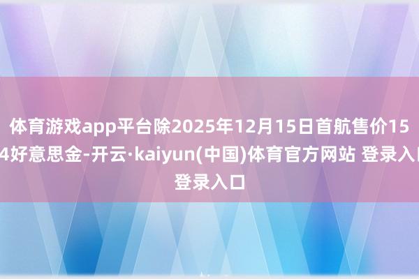 体育游戏app平台除2025年12月15日首航售价1564好意思金-开云·kaiyun(中国)体育官方网站 登录入口