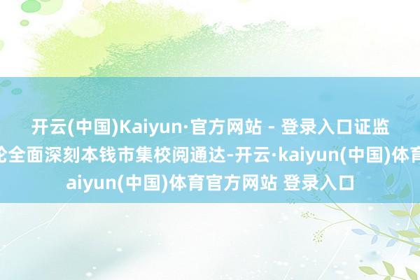 开云(中国)Kaiyun·官方网站 - 登录入口证监会正加速推动新一轮全面深刻本钱市集校阅通达-开云·kaiyun(中国)体育官方网站 登录入口