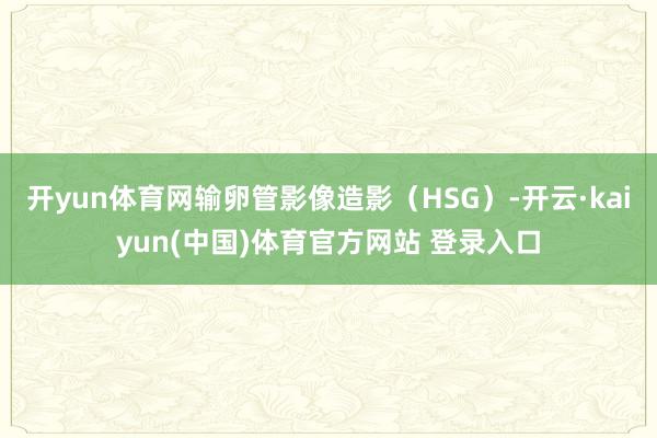 开yun体育网输卵管影像造影（HSG）-开云·kaiyun(中国)体育官方网站 登录入口
