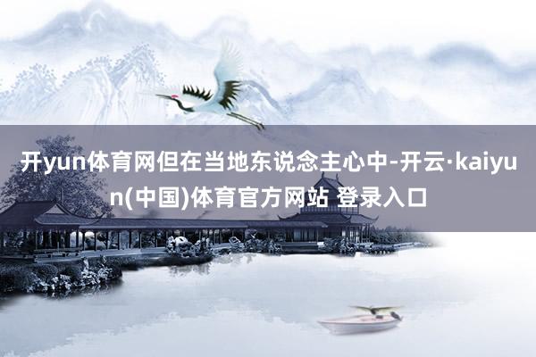 开yun体育网但在当地东说念主心中-开云·kaiyun(中国)体育官方网站 登录入口