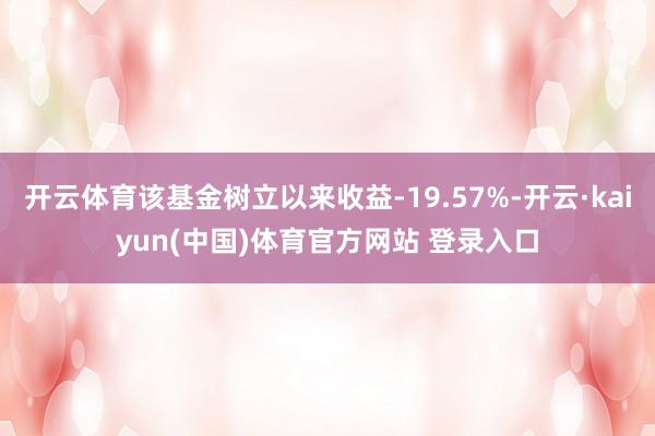 开云体育该基金树立以来收益-19.57%-开云·kaiyun(中国)体育官方网站 登录入口