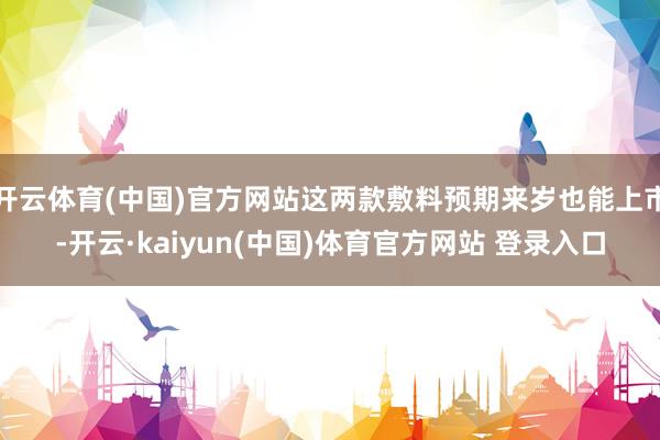 开云体育(中国)官方网站这两款敷料预期来岁也能上市-开云·kaiyun(中国)体育官方网站 登录入口