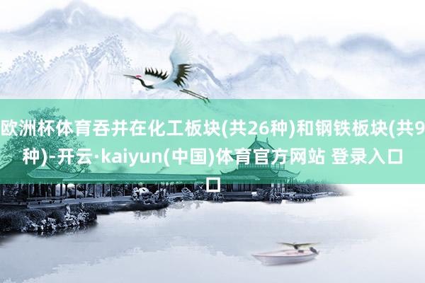 欧洲杯体育吞并在化工板块(共26种)和钢铁板块(共9种)-开云·kaiyun(中国)体育官方网站 登录入口