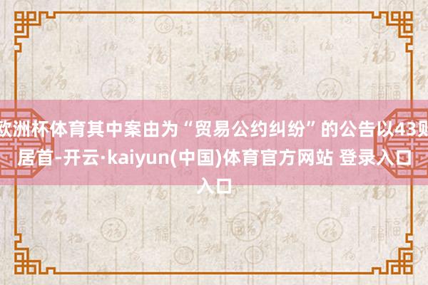 欧洲杯体育其中案由为“贸易公约纠纷”的公告以43则居首-开云·kaiyun(中国)体育官方网站 登录入口