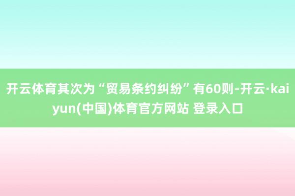 开云体育其次为“贸易条约纠纷”有60则-开云·kaiyun(中国)体育官方网站 登录入口