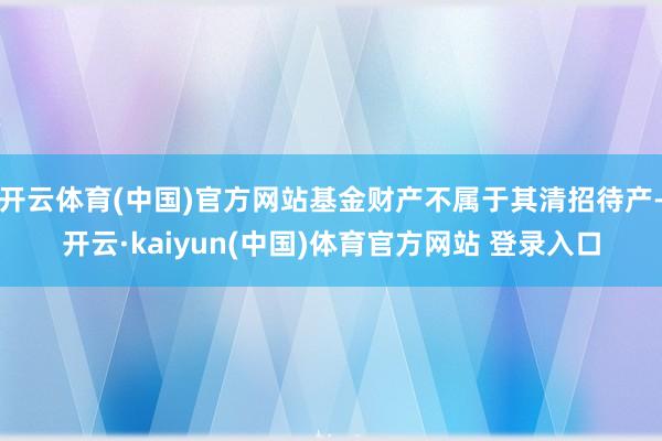 开云体育(中国)官方网站基金财产不属于其清招待产-开云·kaiyun(中国)体育官方网站 登录入口