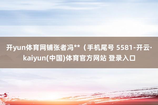 开yun体育网铺张者冯**（手机尾号 5581-开云·kaiyun(中国)体育官方网站 登录入口