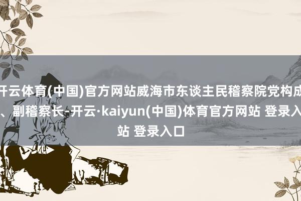 开云体育(中国)官方网站威海市东谈主民稽察院党构成员、副稽察长-开云·kaiyun(中国)体育官方网站 登录入口