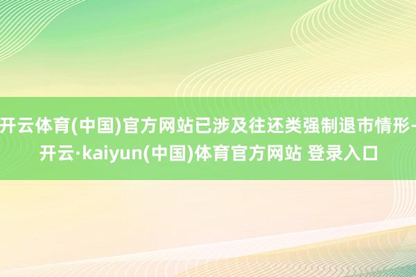 开云体育(中国)官方网站已涉及往还类强制退市情形-开云·kaiyun(中国)体育官方网站 登录入口