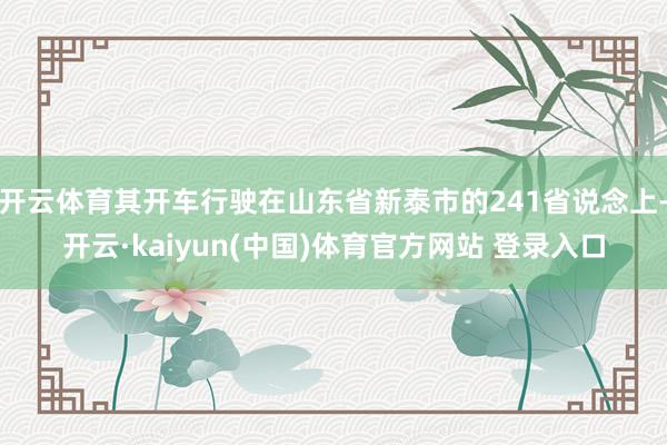 开云体育其开车行驶在山东省新泰市的241省说念上-开云·kaiyun(中国)体育官方网站 登录入口