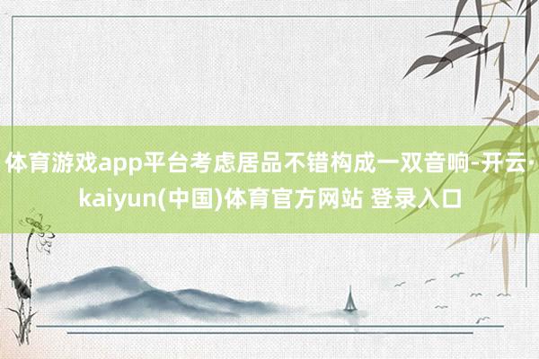 体育游戏app平台考虑居品不错构成一双音响-开云·kaiyun(中国)体育官方网站 登录入口