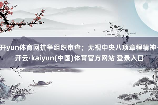 开yun体育网抗争组织审查；无视中央八项章程精神-开云·kaiyun(中国)体育官方网站 登录入口
