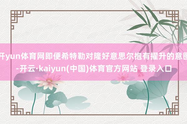 开yun体育网即便希特勒对隆好意思尔抱有擢升的意图-开云·kaiyun(中国)体育官方网站 登录入口