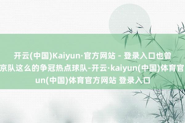 开云(中国)Kaiyun·官方网站 - 登录入口也曾无惧广厦队、北京队这么的争冠热点球队-开云·kaiyun(中国)体育官方网站 登录入口