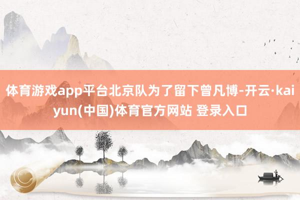 体育游戏app平台北京队为了留下曾凡博-开云·kaiyun(中国)体育官方网站 登录入口